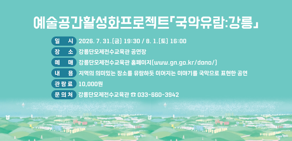 예술공간활성화프로젝트「국악유람:강릉」
○ 일 시: 2026. 7. 31.(금) 19:30 / 8. 1.(토) 16:00
○ 장 소: 강릉단오제전수교육관 공연장
○ 예 매: 강릉단오제전수교육관 홈페이지(www.gn.go.kr/dano/)
○ 내 용:지역의 의미있는 장소를 유람하듯 이어지는 이야기를 국악으로 표현한 공연
○ 관 람 료: 10,000원
○ 문 의 처: 강릉단오제전수교육관 ☎ 033-660-3942