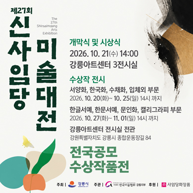 제27회 신사임당 미술대전
The 27th Shinsaimdang Arts Exhibition
개막식 및 시상식 2026. 10. 21(수) 14:00 강릉아트센터 3전시실
수상작 전시
서양화, 한국화, 수채화, 입체외 부문
2026. 10. 20(화)~ 10. 25(일) 14시 까지
한글서예, 한문서예, 문인화, 캘리그라피 부문
2026. 10. 27(화)~ 11. 01(일) 14시 까지
강릉아트센터 전시실 전관
강원특별자치도 강릉시 종합운동장길 84
전국공모 수상작품전
주최 | 강릉시 GANGNEUNG CITY
주관 | KOREAN FINE ARTS ASSOCIATION 사단법인 한국미술협회 강릉지부
후원 | 사임당화장품
