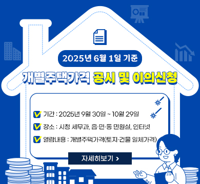 2025년 6월 1일 기준 개별주택가격 공시 및 이의신청
기간 : 2025년 9월 30일 ~ 10월 29일
장소 : 시청 세무과, 읍·면·동 민원실, 인터넷
열람내용 : 개별주택가격(토지·건물 일체가격)
자세히보기
