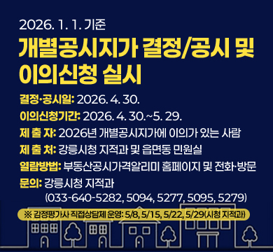 개별공시지가 결정/공시 및 이의신청 접수
2026. 1. 1. 기준
   결정·공시일: 2026. 4. 30.
   이의신청기간: 2026. 4. 30.~5. 29.
   제 출 자: 2026년 개별공시지가에 이의가 있는 사람
   제 출 처: 강릉시청 지적과 및 읍면동 민원실
   열람방법: 부동산공시가격알리미 홈페이지 및 전화·방문