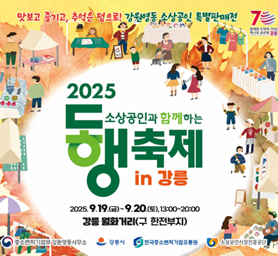 2025 동행축제
소상공인과 함께하는 in 강릉
2025.9.19.(금) ~ 9. 20.(토) 13:00~20:00
강릉 월화거리(구 한전부지)
중소벤처기업부강원영동사무소, 강릉시, 한국중소벤처기업유통원, 소상공인시장진흥공단