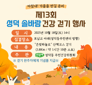 마침내! 가을을 반길 준비
제13회 성덕 솔바람 건강 걷기 행사
일시 : 2025년 10월 18일(토) 14시
집결장소 : 포남교 아래(성덕동주민센터 방향)
내용 : 