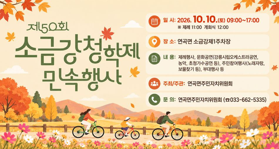 제50회 소금강청학제
일 시: 2026. 10. 10.(토) 09:00~17:00 ※ 제례 11:00 개회식 12:00
장 소: 연곡면 소금강제1주차장 
내 용: 제례행사, 문화공연(강릉시립오케스트라공연, 농악, 초청가수공연 등), 주민참여행사(노래자랑, 보물찾기 등), 부대행사 등
주최/주관: 연곡면주민자치위원회
※ 문 의: 연곡면주민자치위원회 (☎033-662-5335)
