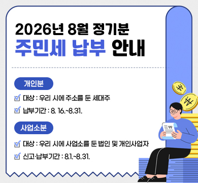 2026년 8월 정기분 주민세 납부 안내
개인분
대상: 우리 시에 주소를 둔 세대주
납부기간: 8. 16.~8.31.

사업소분
대상: 우리 시에 사업소를 둔 법인 및 개인사업자
신고·납부기간: 8.1.~8.31.