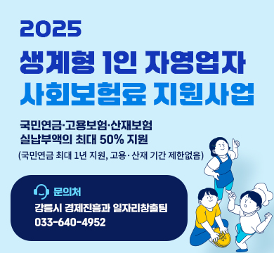 2025 생계형 1인 자영업자 사회보험료 지원사업
국민연금·고용보험·산재보험 실납부액의 최대 50% 지원

(국민연금 최대 1년 지원, 고용·산재 기간 제한없음)

문의처: 강릉시 경제진흥과 일자리창출팀(☎ 033-640-4952)