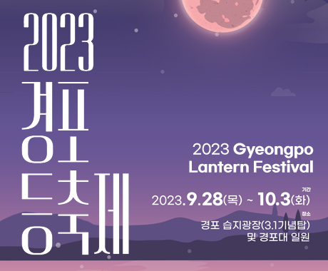 2023 경포 등 축제
2023 Gyeongpo Lantern Festival
기간 : 2023.9.2(목) ~ 10.3(화)
장소 : 경포 습지광장(3.1 기념탑) 및 경포대 일원