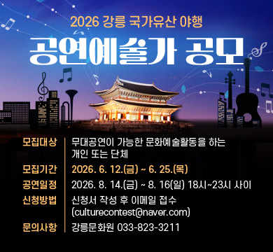 2026 강릉 국가유산 야행 공연예술가 공모
-모집대상: 무대공연이 가능한 문화예술활동을 하는 개인 또는 단체
-모집기간: 2026. 6. 12.(금) ~ 6. 25.(목)
-공연일정: 2026. 8. 14.(금) ~ 8. 16(일) 18시~23시 사이
-신청방법: 신청서 작성 후 이메일 접수(culturecontest@naver.com)
-문의사항: 강릉문화원 033-823-3211