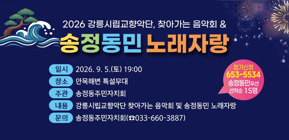 2026 강릉시립교향악단, 찾아가는 음악회 & 송정동민 노래자랑
○ 일시: 2026. 9. 5.(토) 19:00
○ 장소: 안목해변 특설무대
○ 주관: 송정동주민자치회
○ 내용: 강릉시립교향악단 찾아가는 음악회 및 송정동민 노래자랑
○ 문의: 송정동주민자치회(☎033-660-3887)