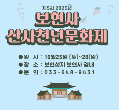 제5회 2025년 보현사 산사천년문화제
일시 : 10월 25일 (토)~26(일)
장소 : 보현성지 보현사 경내
문의 : 033-648-9431