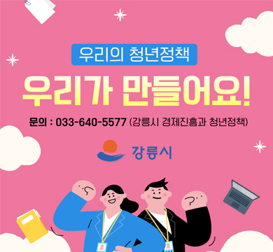 우리의 청년정책 우리가 만들어요!
문의 : 033-640-5577(강릉시 경제진흥과 청년정책)
강릉시
