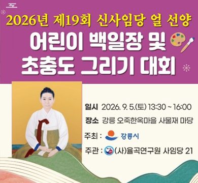 2026년 제19회 신사임당 얼 선양 어린이 백일장 및 초충도 그리기 대회
일시 : 2026.9.5.(토) 13:30 ~ 16:00
장소 : 강릉 오죽한옥마을 사물재 마당
주최 : 강릉시
주관 : (사)율곡연구원 사임당21