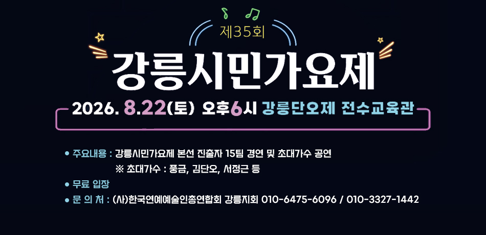 제35회 강릉시민가요제
2026.8.22(토) 오후6시 강릉단오제 전수교육관
주요내용 : 강릉시민가요제 본선 진출자 15팀 경연 및 초대가수 공연
               ※ 초대가수 : 풍금, 김단오, 서정근 등
무료 입장
문 의 처 : (사)한국연예예술인총연합회 강릉지회 010-6475-6096 / 010-3327-1442