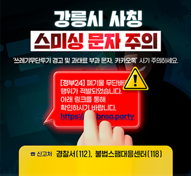 강릉시 사칭 스미싱 문자 주의
'쓰레기무단투기 경고 및 과태료 부과 문자, 카카오톡'사기 주의하세요.
☎ 신고처 경찰서[112], 불법스팸대응센터[118]