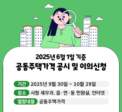 2025년 6월 1일 기준 공동주택가격 공시 및 이의신청
기간: 2025년 9월 30일 ~ 10월 29일
장소: 시청 세무과, 읍·면·동 민원실, 인터넷
열람내용: 공동주택가격