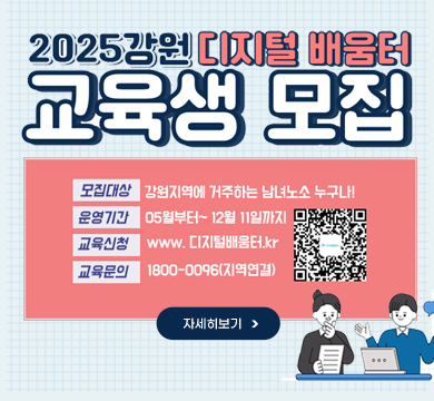 2025강원 디지털 배움터 교육생 모집
모집대상 : 강원지역에 거주하는 남녀노소 누구나!
운영기간 : 05월부터~12월 11일까지
교육신청 : www.디지털배움터.kr
교육문의 : 1800-0096(지역연결)
QR이미지
자세히보기