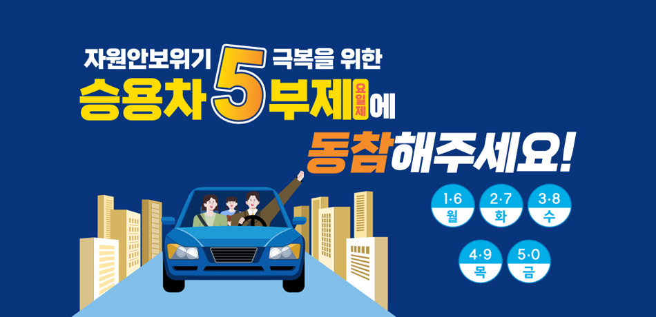 자원안보위기 극복을 위한
승용차5부제 요일제에
동참에주세요!
1·6(월)
2·7(화)
3·8(수)
4·9(목)
5·0(금)