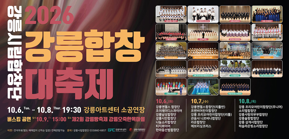 강릉시립합창단 「2026 강릉합창대축제」
〇 일시 및 장소
<팀별 공연> 10. 6.(화)~10. 8.(목) 19:30 / 강릉아트센터 소공연장
<버스킹 공연> 10. 9.(금) 15:00 / 강릉오죽한옥마을
*제2회 강릉빵축제(강릉오죽한옥마을) 연계
〇 출 연 팀: 강릉시립합창단(지휘 박종원), 어린이·청소년·성인합창단 19팀
<팀별 공연> 어린이·청소년 6팀, 성인 13팀, <버스킹 공연> 5팀
〇 관 람 료: 전석 무료(별도 예매없이 선착순 입장)