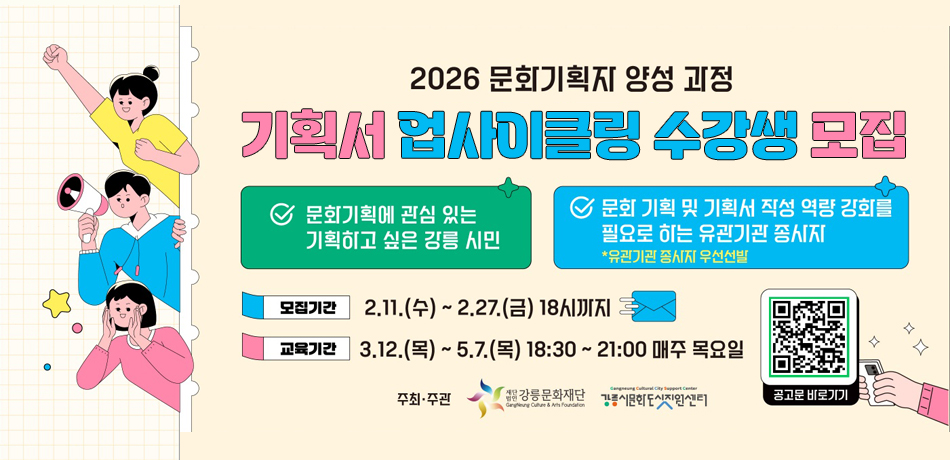 2026문화기획자 양성 과정
기획서 업사이클링 학교 모집
문화기획에 관심 있는 기획하고 싶은 강릉 시민
문화기획 및 기획서 작성 역량 강화를 필요로 하는 유관기관 종사자
유관기관 종사자 우선선발
모집기간:2.11.(수)~2.27.(금) 18시까지