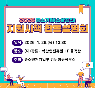 2026 중소기업(소상공인) 지원시책 합동설명회
- 일시: 2026. 1. 29.(목) 13:30
- 장소: (재)강릉과학산업진흥원 1F 율곡관
- 주최: 중소벤처기업부 강원영동사무소