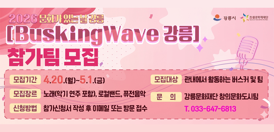 2026 문화가 있는 날 강릉
[Busking Wave 강릉]
참가팀 모집

모집기간
4.20.(월) ~ 5.1.(금)

모집장르
노래(악기 연주 포함), 로컬밴드, 퓨전음악

신청방법
참가신청서 작성 후 이메일 또는 방문 접수

모집대상
관내에서 활동하는 버스커 및 팀

문의
강릉문화재단 창의문화도시팀
T. 033-647-6813