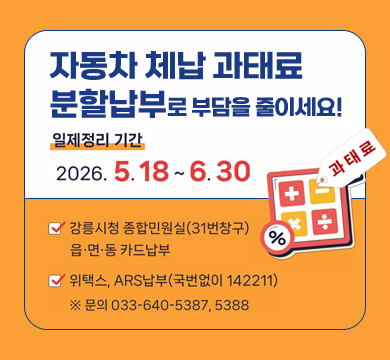 자동차 체납 과태료 분할납부로 부담을 줄이세요!
일제정리 기간: 2026.5.18.~ 6.30.
강릉시청 종합민원실(31번 창구) 읍면동 카드납부
위택스, ARS납부(국번없이 142211)
*문의 033-640-5387,5388
