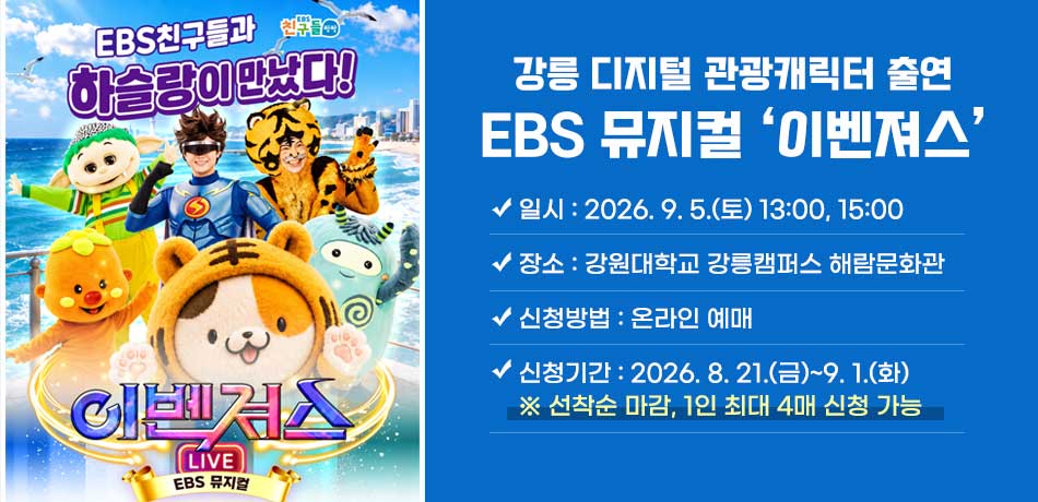 강릉 디지털 관광캐릭터 출연 EBS 뮤지컬 ‘이벤져스’
○ 일시: 2026. 9. 5.(토) 13:00, 15:00
○ 장소: 강원대학교 강릉캠퍼스 해람문화관
○ 신청방법: 온라인 예매
○ 신청기간: 2026. 8. 21.(금)~9. 1.(화)
※ 선착순 마감, 1인 최대 4매 신청 가능