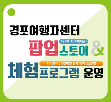 경포여행자센터 팝업스토어
12:00~18:00(매일)
 & 체험프로그램운영
13:00~16:00(매월 들째/넷째 토요일)