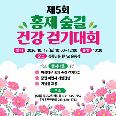 제5회 홍제 숲길 건강 걷기대회
1. 일 시: 2026. 10. 17.(토) 10:00~12:00
2. 장 소: 강릉영동대학교 운동장
 *출발시간: 10시 20분
3. 행사내용: 아름다운 홍제 숲길 걷기대회, 잠깐 쉬면서 게임진행, 기념품 제공 등
4. 문 의 처: 홍제동 주민자치위원회(033-645-7157), 
            홍제동주민센터(033-660-3713)