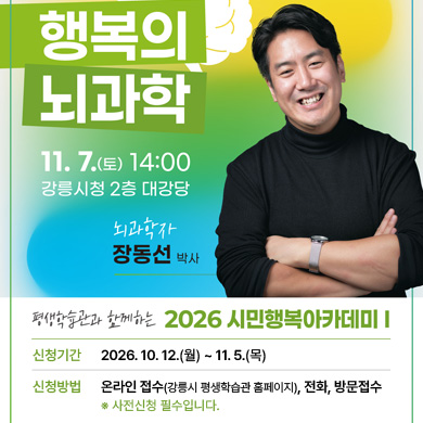 평생학습관과 함께하는 2026 시민행복아카데미 1
/일 시: 2026. 11. 7.(토) 14:00
/장 소: 강릉시청 2층 대강당
/내용: 행복의 뇌과학(뇌과학자 장동선 박사)
/신청기간: 2026. 10. 12.(월) ~ 11. 5.(목)
/신청방법: 온라인 접수(평생학습관 홈페이지),전화, 방문 ※사전신청 필수입니다.