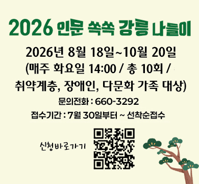 2026 인문 쏙쏙 강릉 나들이
2026년 8월 18일 ~ 10월 20일
(매주 화요일 14:00 / 총 10회 / 취약계층, 장애인, 다문화 가족 대상)
문의전화 : 660-3292
접수기간 : 7월 30일부터~ 선착순 접수
신청바로가기 QR이미지
